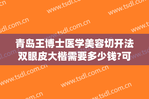 青岛王博士医学美容切开法双眼皮大楷需要多少钱?可靠吗?(青岛割双眼皮费用)