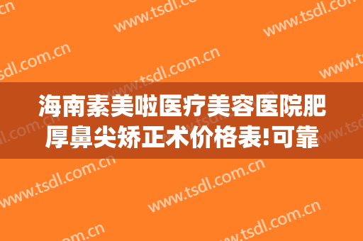 海南素美啦医疗美容医院肥厚鼻尖矫正术价格表!可靠吗?(海南省整形美容医院)