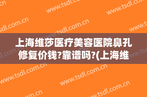 上海维莎医疗美容医院鼻孔修复价钱?靠谱吗?(上海维莎医美怎么样)