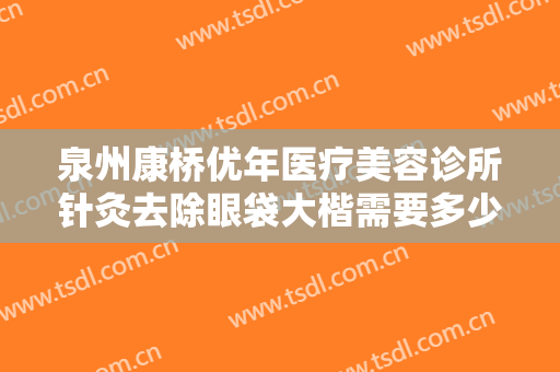 泉州康桥优年医疗美容诊所针灸去除眼袋大楷需要多少费用?多长时间恢复?
