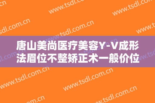 唐山美尚医疗美容Y-V成形法眉位不整矫正术一般价位是多少钱?好不好?