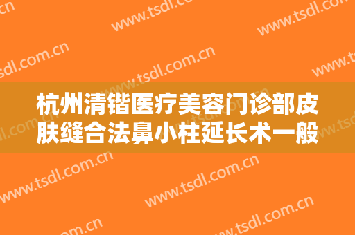 杭州清锴医疗美容门诊部皮肤缝合法鼻小柱延长术一般价位是多少钱?有哪些优势?