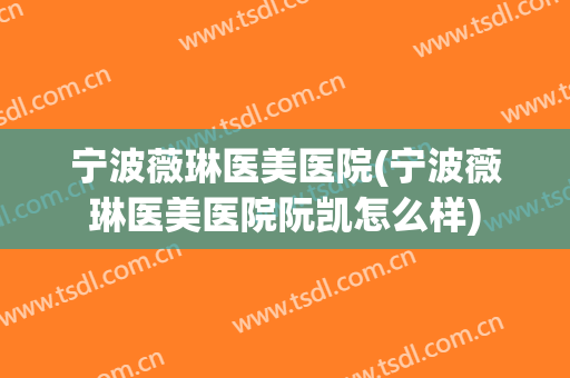 宁波薇琳医美医院(宁波薇琳医美医院阮凯怎么样)