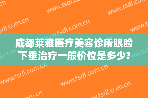 成都莱雅医疗美容诊所眼睑下垂治疗一般价位是多少?贵不贵?(成都哪家做上眼睑下垂手术好)