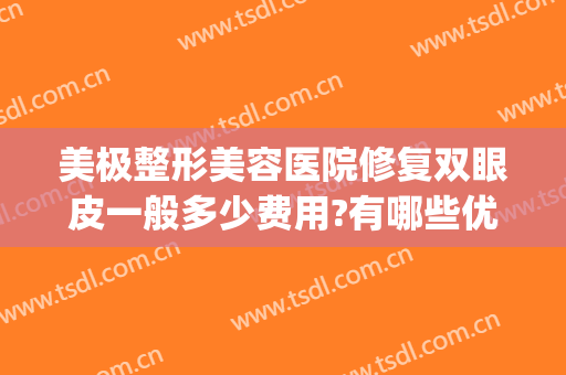 美极整形美容医院修复双眼皮一般多少费用?有哪些优势?(整形修复双眼皮多少钱)