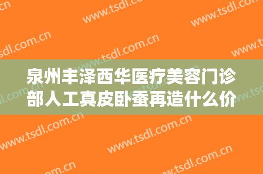 泉州丰泽西华医疗美容门诊部人工真皮卧蚕再造什么价格?靠谱吗?(泉州丰泽西华医疗美容门诊部价格表)