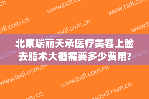 北京瑞丽天承医疗美容上睑去脂术大楷需要多少费用?贵不贵?(瑞丽天承医疗美容怎么样)