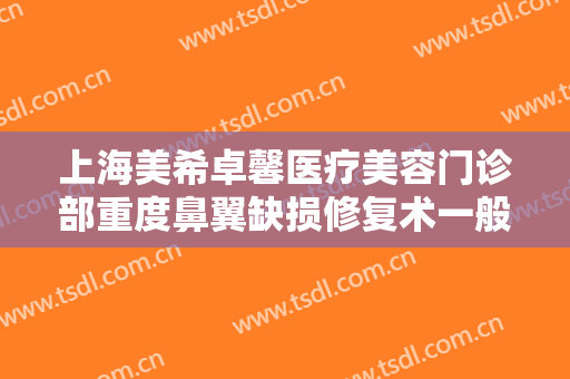 上海美希卓馨医疗美容门诊部重度鼻翼缺损修复术一般价位是多少钱?靠谱吗?