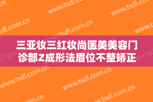 三亚妆三红妆尚医美美容门诊部Z成形法眉位不整矫正术价格表!怎么样?