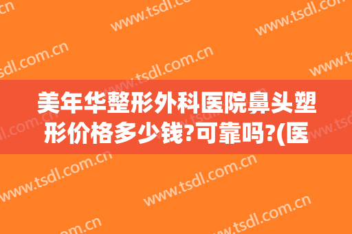 美年华整形外科医院鼻头塑形价格多少钱?可靠吗?(医美整形鼻子多少钱)
