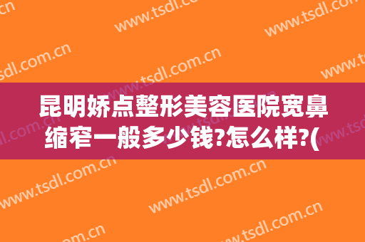 昆明娇点整形美容医院宽鼻缩窄一般多少钱?怎么样?(昆明医院鼻部整形)