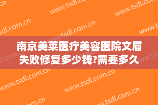 南京美莱医疗美容医院文眉失败修复多少钱?需要多久恢复?(医美修复毛孔多少钱)