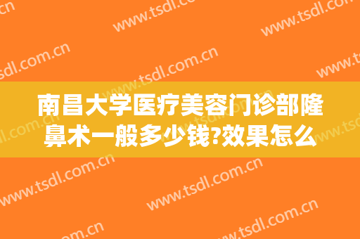 南昌大学医疗美容门诊部隆鼻术一般多少钱?效果怎么样?(南昌大学整形美容医院好吗)