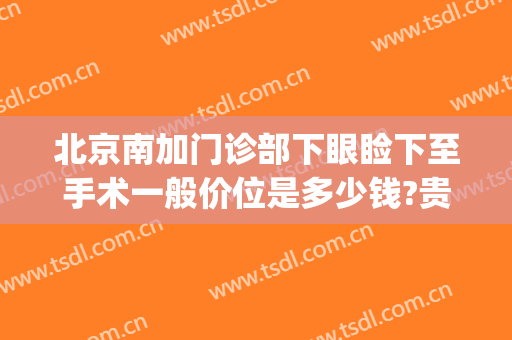 北京南加门诊部下眼睑下至手术一般价位是多少钱?贵不贵?(西京医院开眼角价格)