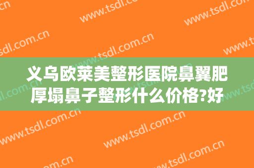 义乌欧莱美整形医院鼻翼肥厚塌鼻子整形什么价格?好不好?(鼻翼肥厚 整形)
