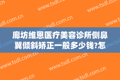 廊坊维恩医疗美容诊所侧鼻翼倾斜矫正一般多少钱?怎么样?(廊坊维恩整形医院)