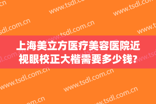 上海美立方医疗美容医院近视眼校正大楷需要多少钱?有哪些优势?(上海哪家医院做视力矫正好)