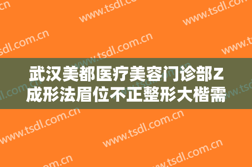 武汉美都医疗美容门诊部Z成形法眉位不正整形大楷需要多少钱?可靠吗?