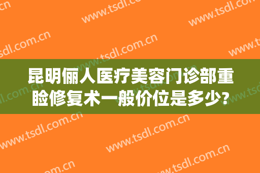昆明俪人医疗美容门诊部重睑修复术一般价位是多少?多长时间恢复?(俪人医疗美容医院)