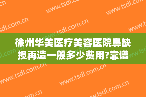 徐州华美医疗美容医院鼻缺损再造一般多少费用?靠谱吗?(徐州做鼻子找华美整形)