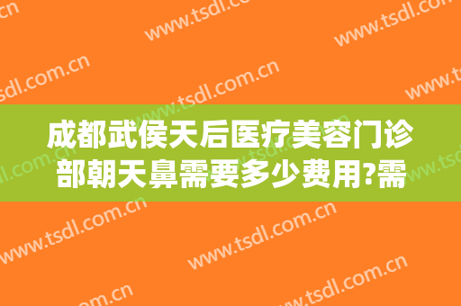 成都武侯天后医疗美容门诊部朝天鼻需要多少费用?需要多久恢复?(成都后天医疗美容医院)