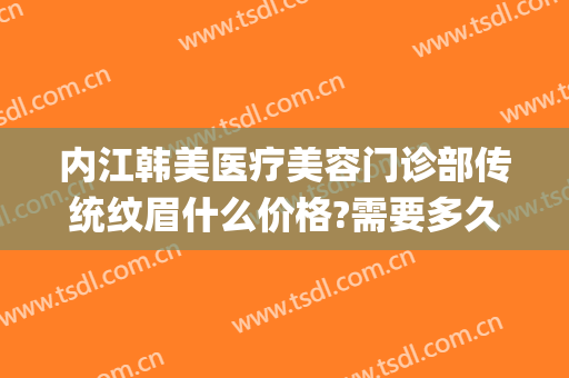 内江韩美医疗美容门诊部传统纹眉什么价格?需要多久恢复?(内江韩美医疗美容门诊部好不好)