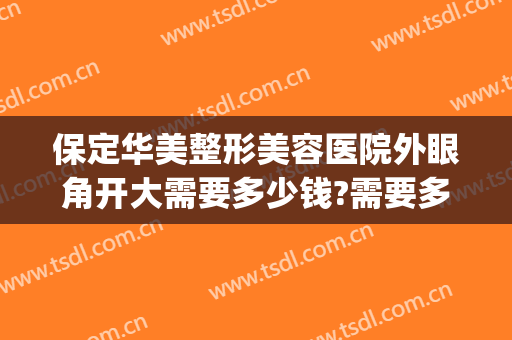保定华美整形美容医院外眼角开大需要多少钱?需要多久恢复?(保定开眼角一般多少钱)