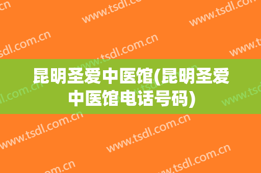 昆明圣爱中医馆(昆明圣爱中医馆电话号码)