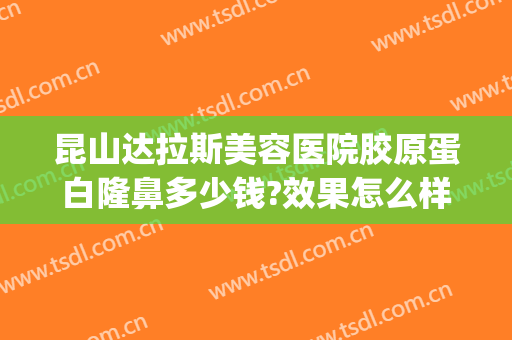 昆山达拉斯美容医院胶原蛋白隆鼻多少钱?效果怎么样?(昆山达拉斯整形医院)