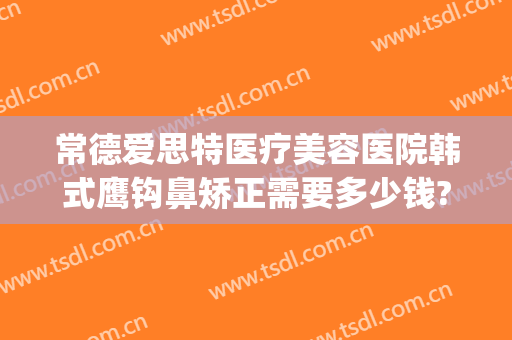 常德爱思特医疗美容医院韩式鹰钩鼻矫正需要多少钱?靠谱吗?(重庆爱思特整形美容医院)