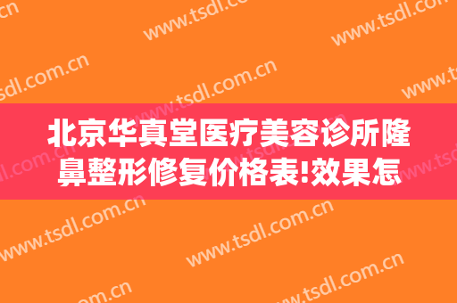 北京华真堂医疗美容诊所隆鼻整形修复价格表!效果怎么样?(华真堂医疗美容简介)