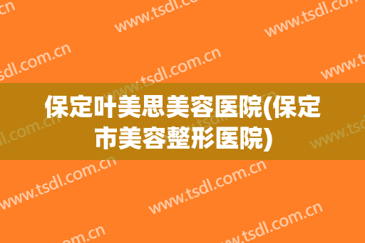 保定叶美思美容医院(保定市美容整形医院)