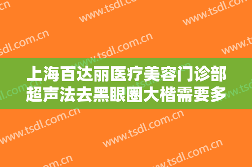 上海百达丽医疗美容门诊部超声法去黑眼圈大楷需要多少费用?靠谱吗?