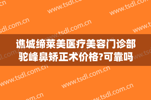 谯城缔莱美医疗美容门诊部驼峰鼻矫正术价格?可靠吗?(驼峰鼻矫正费用)