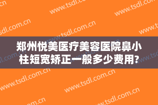 郑州悦美医疗美容医院鼻小柱短宽矫正一般多少费用?靠谱吗?