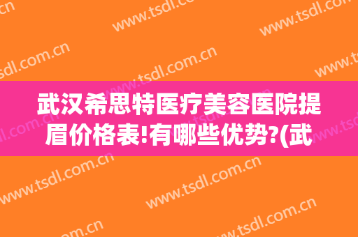 武汉希思特医疗美容医院提眉价格表!有哪些优势?(武汉希思特整形医院)
