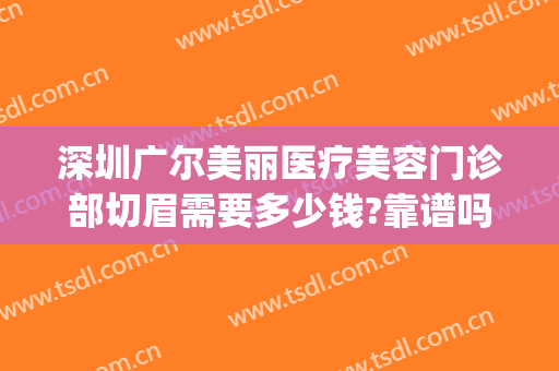 深圳广尔美丽医疗美容门诊部切眉需要多少钱?靠谱吗?(深圳广尔美容医院)