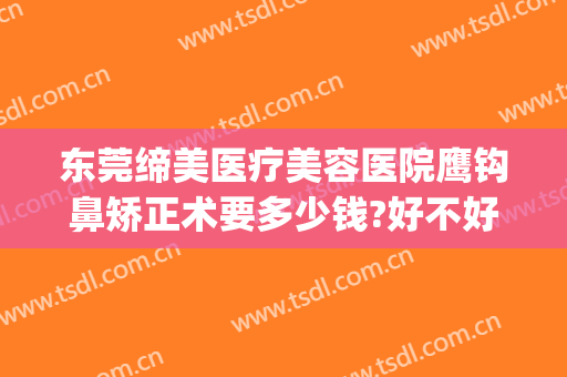 东莞缔美医疗美容医院鹰钩鼻矫正术要多少钱?好不好?(鹰钩鼻整形术)