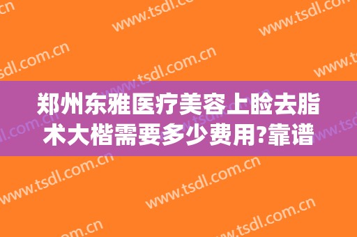 郑州东雅医疗美容上睑去脂术大楷需要多少费用?靠谱吗?(郑州东雅整形)