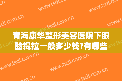 青海康华整形美容医院下眼睑提拉一般多少钱?有哪些优势?(拉萨做双眼皮大概多少钱左右)