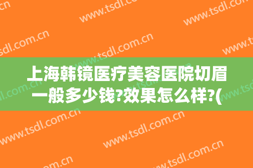 上海韩镜医疗美容医院切眉一般多少钱?效果怎么样?(韩式切眉术)