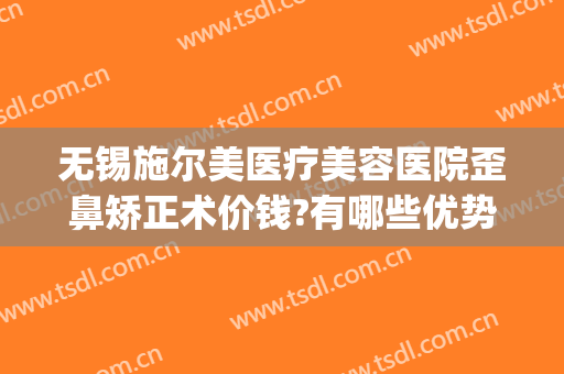 无锡施尔美医疗美容医院歪鼻矫正术价钱?有哪些优势?(无锡施尔美美容机构)