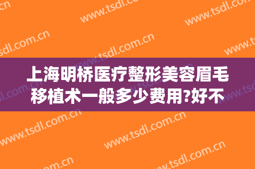 上海明桥医疗整形美容眉毛移植术一般多少费用?好不好?(种植眉毛手术费用)