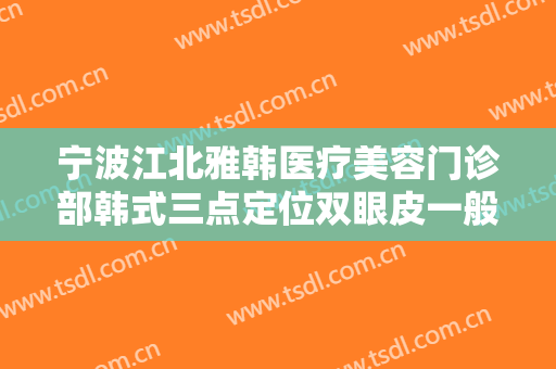 宁波江北雅韩医疗美容门诊部韩式三点定位双眼皮一般多少费用?好不好?