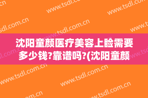 沈阳童颜医疗美容上睑需要多少钱?靠谱吗?(沈阳童颜医疗正规的么)