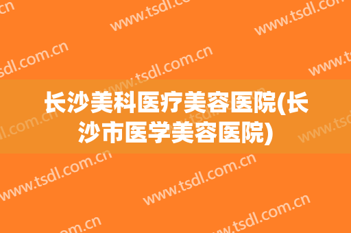 长沙美科医疗美容医院(长沙市医学美容医院)