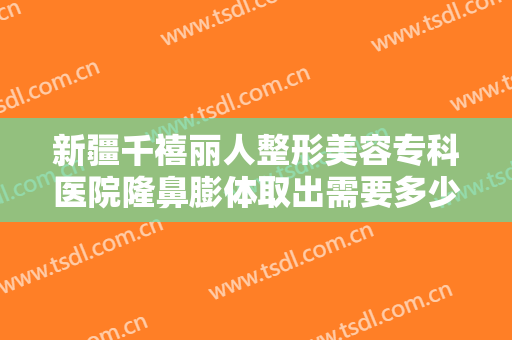 新疆千禧丽人整形美容专科医院隆鼻膨体取出需要多少费用?怎么样?