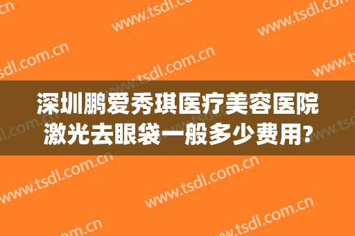 深圳鹏爱秀琪医疗美容医院激光去眼袋一般多少费用?好不好?(深圳鹏爱医疗美容医院价格)