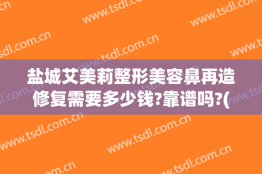 盐城艾美莉整形美容鼻再造修复需要多少钱?靠谱吗?(盐城假体隆鼻怎么选都选盐城艾美莉整形好)