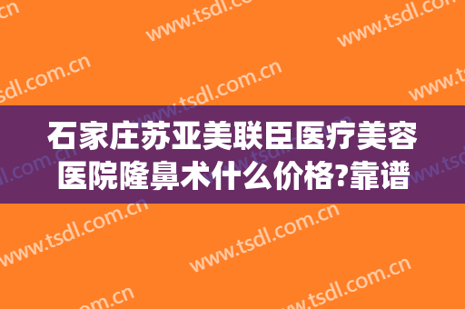 石家庄苏亚美联臣医疗美容医院隆鼻术什么价格?靠谱吗?(石家庄苏亚美联臣医疗美容医院官网)